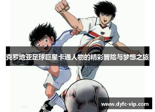 克罗地亚足球巨星卡通人物的精彩冒险与梦想之旅