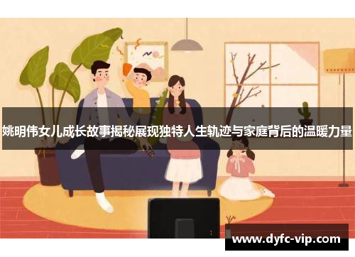 姚明伟女儿成长故事揭秘展现独特人生轨迹与家庭背后的温暖力量