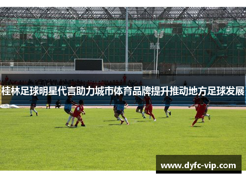 桂林足球明星代言助力城市体育品牌提升推动地方足球发展