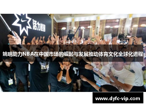 姚明助力NBA在中国市场的崛起与发展推动体育文化全球化进程