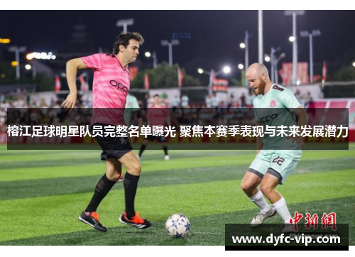 榕江足球明星队员完整名单曝光 聚焦本赛季表现与未来发展潜力