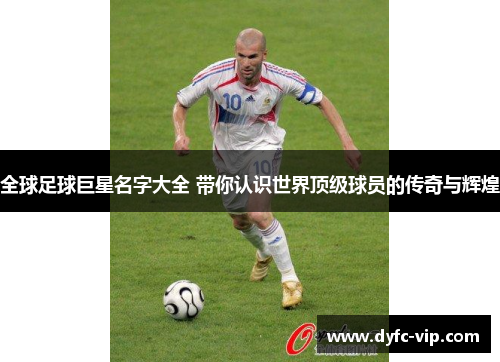 全球足球巨星名字大全 带你认识世界顶级球员的传奇与辉煌