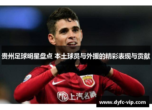 贵州足球明星盘点 本土球员与外援的精彩表现与贡献