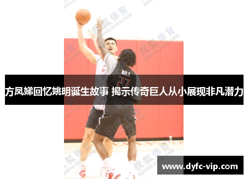 方凤娣回忆姚明诞生故事 揭示传奇巨人从小展现非凡潜力