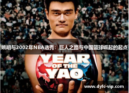 姚明与2002年NBA选秀：巨人之路与中国篮球崛起的起点
