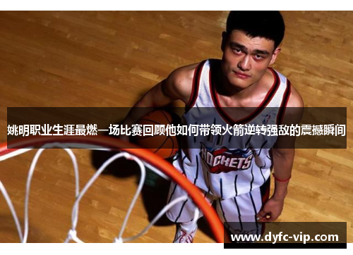 姚明职业生涯最燃一场比赛回顾他如何带领火箭逆转强敌的震撼瞬间