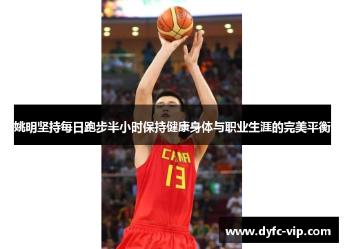 姚明坚持每日跑步半小时保持健康身体与职业生涯的完美平衡
