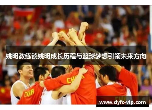 姚明教练谈姚明成长历程与篮球梦想引领未来方向