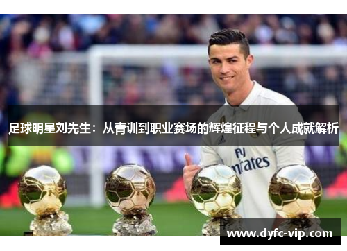足球明星刘先生：从青训到职业赛场的辉煌征程与个人成就解析
