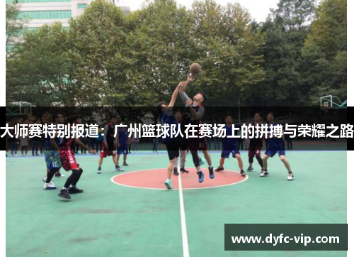 大师赛特别报道：广州篮球队在赛场上的拼搏与荣耀之路