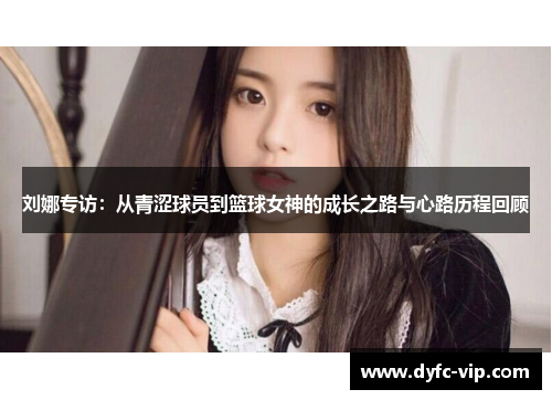 刘娜专访：从青涩球员到篮球女神的成长之路与心路历程回顾