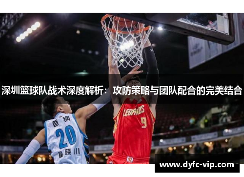 深圳篮球队战术深度解析：攻防策略与团队配合的完美结合