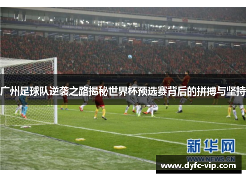 广州足球队逆袭之路揭秘世界杯预选赛背后的拼搏与坚持