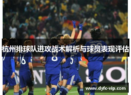 杭州排球队进攻战术解析与球员表现评估