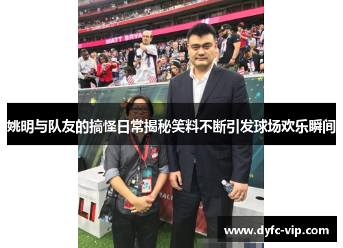 姚明与队友的搞怪日常揭秘笑料不断引发球场欢乐瞬间
