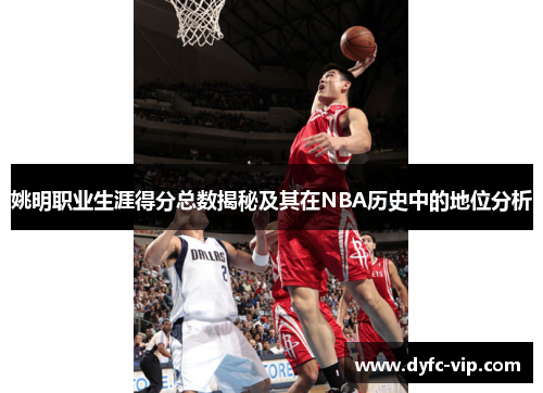 姚明职业生涯得分总数揭秘及其在NBA历史中的地位分析