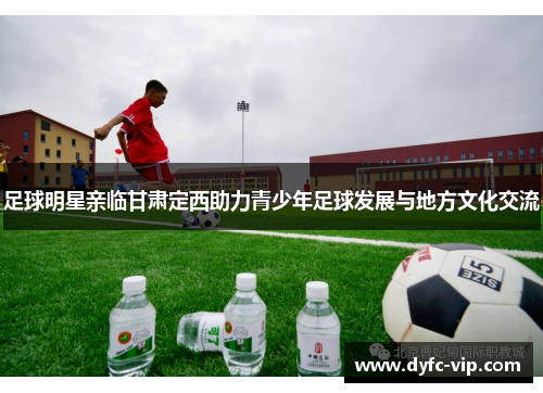 足球明星亲临甘肃定西助力青少年足球发展与地方文化交流