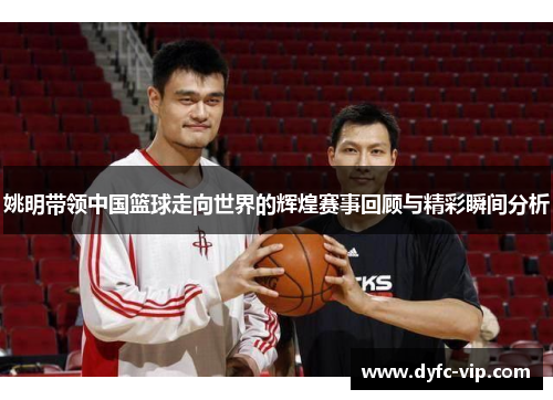 姚明带领中国篮球走向世界的辉煌赛事回顾与精彩瞬间分析