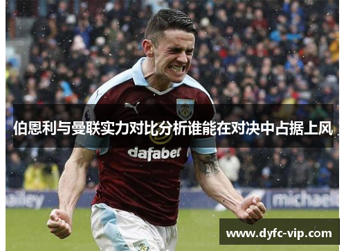 伯恩利与曼联实力对比分析谁能在对决中占据上风