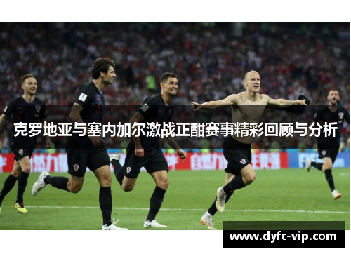 克罗地亚与塞内加尔激战正酣赛事精彩回顾与分析