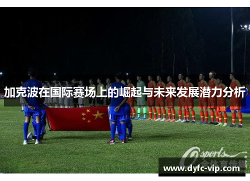 加克波在国际赛场上的崛起与未来发展潜力分析