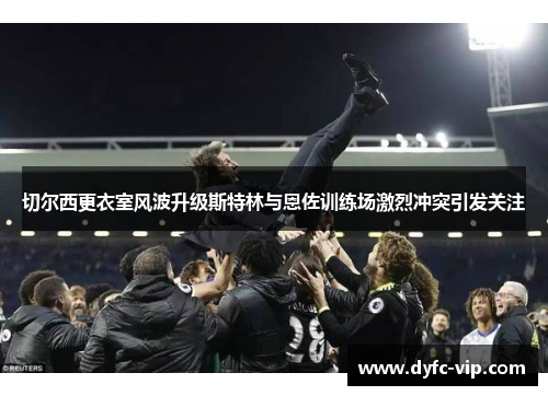 切尔西更衣室风波升级斯特林与恩佐训练场激烈冲突引发关注