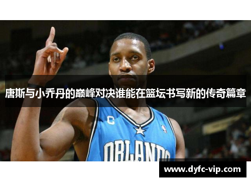 唐斯与小乔丹的巅峰对决谁能在篮坛书写新的传奇篇章