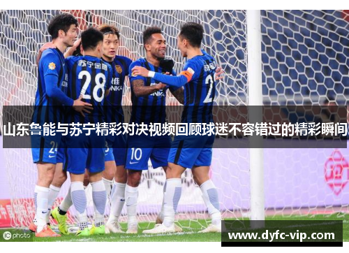 山东鲁能与苏宁精彩对决视频回顾球迷不容错过的精彩瞬间