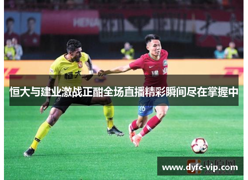 恒大与建业激战正酣全场直播精彩瞬间尽在掌握中