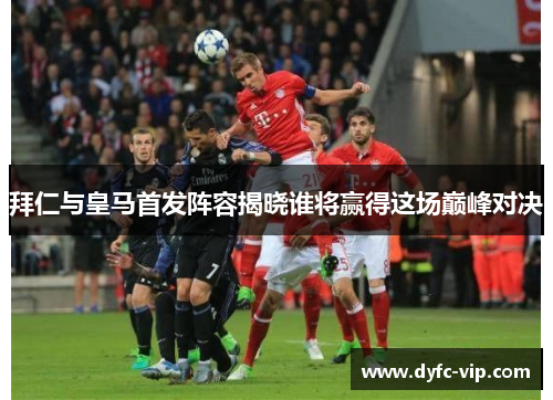 拜仁与皇马首发阵容揭晓谁将赢得这场巅峰对决