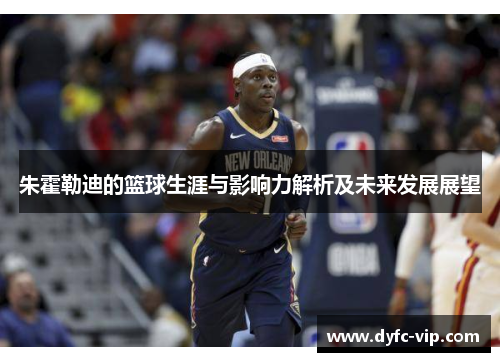 朱霍勒迪的篮球生涯与影响力解析及未来发展展望