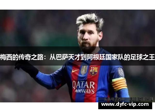 梅西的传奇之路:从巴萨天才到阿根廷国家队的足球之王