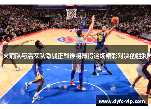 火箭队与活塞队激战正酣谁将赢得这场精彩对决的胜利