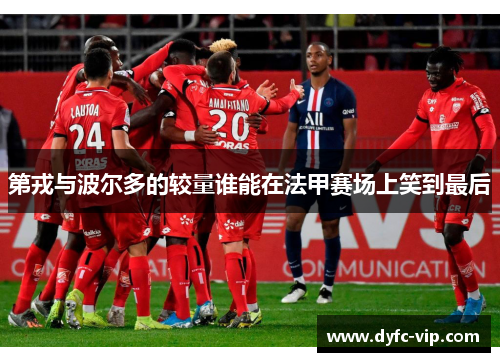 第戎与波尔多的较量谁能在法甲赛场上笑到最后
